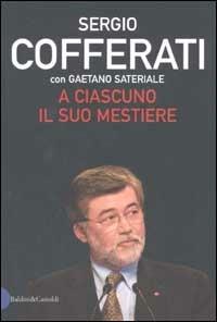 A ciascuno il suo mestiere. Lavoro, sindacato e politica nell'Italia che cambia - Sergio Cofferati,Gaetano Sateriale - copertina