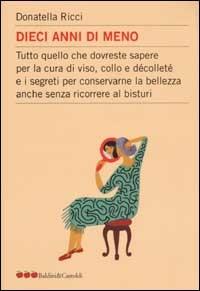 Dieci anni di meno. Tutto quello che dovreste sapere per la cura del viso, collo e décolleté e i segreti per conservare la bellezza anche senza ricorrere al bisturi - Donatella Ricci - copertina