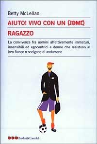 Aiuto! Vivo con un uomo ragazzo. La convivenza fra uomini affettivamente immaturi, insensibli ed egocentrici e donne che resistono al loro fianco... - Betty McLellan - copertina