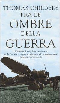 Fra le ombre della guerra. L'odissea di un pilota americano nella Francia occupata e nei campi di concentramento della Germania nazista - Thomas Childers - copertina