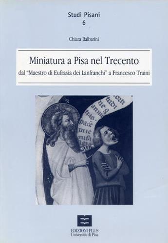 Miniatura a Pisa nel Trecento dal maestro di Eufrasia dei Lanfranchi a Francesco Traini - Chiara Balbarini - copertina