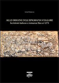 Alle origini dell'epigrafia volgare. Iscrizioni italiane e romanze fino al 1275 - Livio Petrucci - copertina