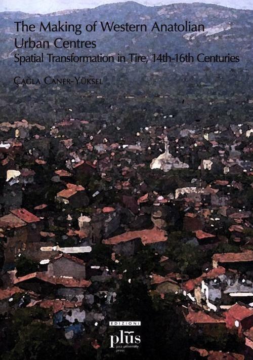 The making of western anatolian urban centres: spatial transformation in tire, 14th-16th centuries - Çagla Caner-Yüksel - copertina