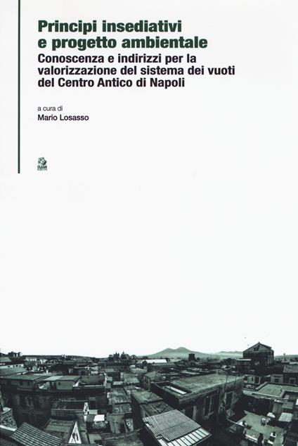 Principi insediativi e progetto ambientale. Conoscenza e indirizzi per la valorizzazione del sistema dei vuoti del centro antico di Napoli - Mario Losasso - copertina