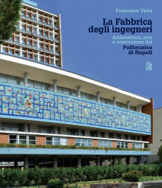 La fabbrica degli ingegneri. Architettura, arte e costruzione del Politecnico di Napoli - Francesco Viola - copertina