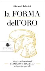 La forma dell'oro. Viaggio nella storia del Parmigiano Reggiano un'avventura sociale