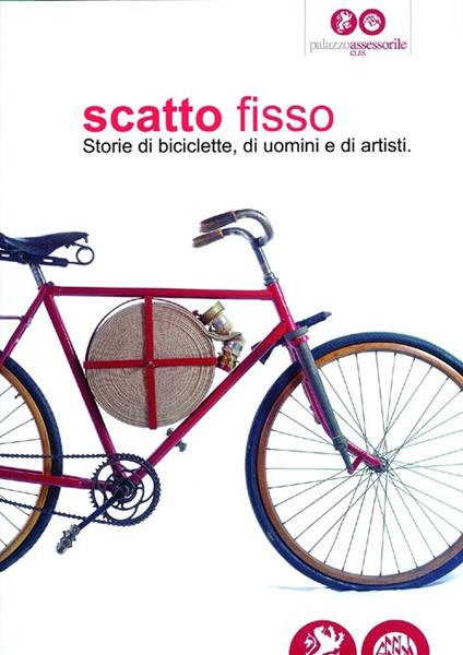 Scatto fisso. Storie di biciclette, di uomini e di artisti. Catalogo della mostra (Cles, 6 luglio-6 ottobre 2013) - Carlo Chiattone,Gabriella Brugnara,Marcello Nebl - copertina