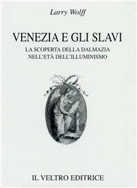 Venezia e gli slavi. La scoperta della Dalmazia nell'età dell'illuminismo - Larry Wolff - copertina