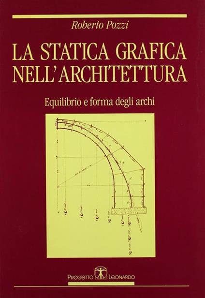 La statica grafica nell'architettura. Equilibrio e forma degli archi - Roberto Pozzi - copertina