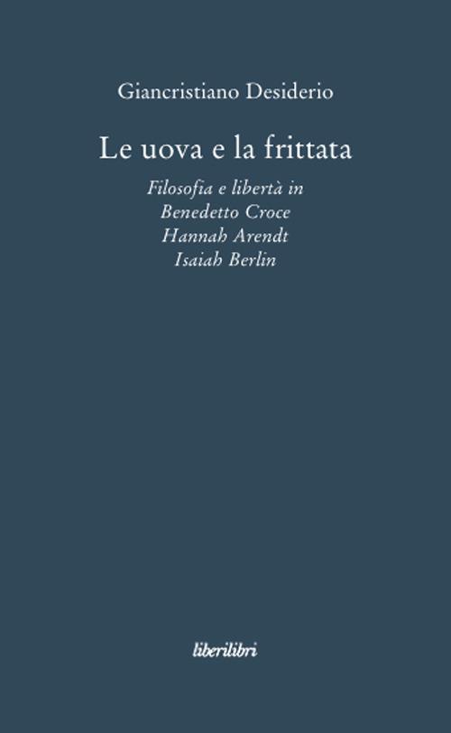 Le uova e la frittata. Filosofia e libertà in Benedetto Croce, Hannah Arendt, Isaiah Berlin - Giancristiano Desiderio - copertina