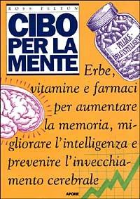 Cibo per la mente. Erbe, vitamine, farmaci per aumentare la memoria, migliorare l'intelligenza e prevenire l'invecchiamento cerebrale - Ross Pelton - copertina