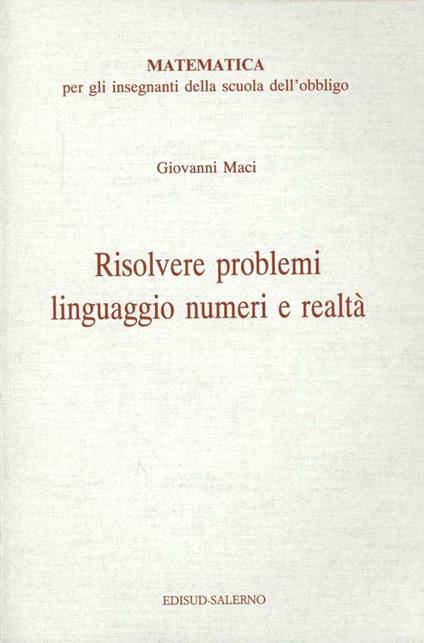 Risolvere problemi: linguaggio, numeri e realtà. Matematica per gli insegnanti della scuola dell'obbligo - Giovanni Maci - copertina