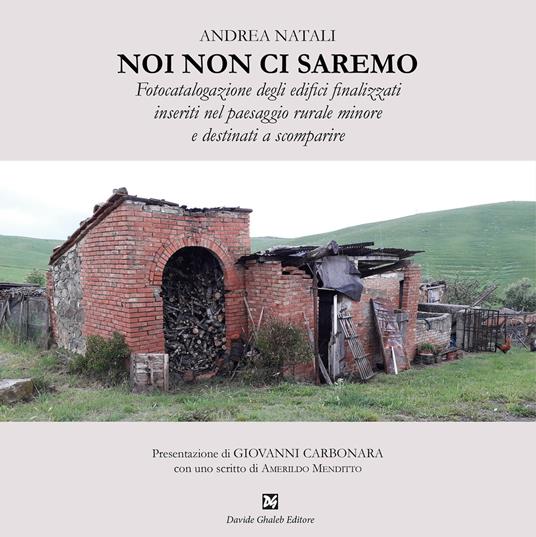 Noi non ci saremo. Fotocatalogazione degli edifici finalizzati inseriti nel paesaggio rurale minore e destinati a scomparire - Andrea Natali - copertina