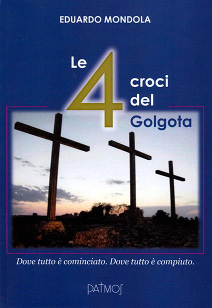 Le 4 croci del Golgota. Dove tutto è cominciato. Dove tutto è compiuto - Eduardo Mondola - copertina