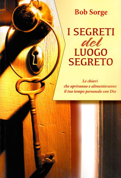 I segreti del luogo segreto. Le chiavi che apriranno e alimenteranno il tuo tempo personale con Dio - Bob Sorge - copertina