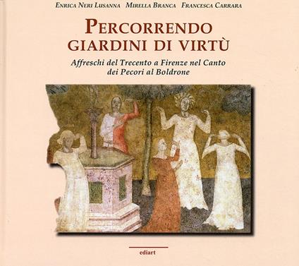 Percorrendo giardini di virtù. Affreschi del Trecento a Firenze nel Canto dei Pecori al Boldrone - Enrica Neri Lusanna,Mirella Branca,Francesca Carrara - copertina