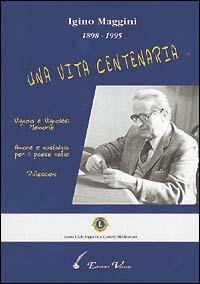 Igino Maggini 1898-1995. Una vita centenaria. Vignola e vignolesi, memorie. Amore e nostalgia per il paese natio. Riflessioni - Igino Maggini - copertina