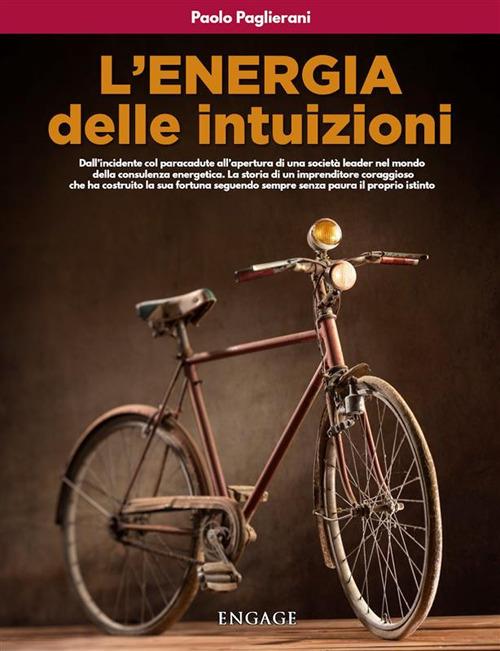 L' energia delle intuizioni. Dall'incidente col paracadute all'apertura di una società leader nel mondo della consulenza energetica. La storia di un imprenditore coraggioso che ha costruito la sua fortuna seguendo sempre senza paura il proprio istinto - Paolo Paglierani - ebook