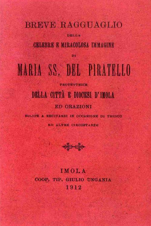 Breve ragguaglio della celebre e miracolosa immagine di Maria SS. del Piratello protettrice della cità e diocesi d'Imola ed orazioni (rist. anast. 1912) - copertina