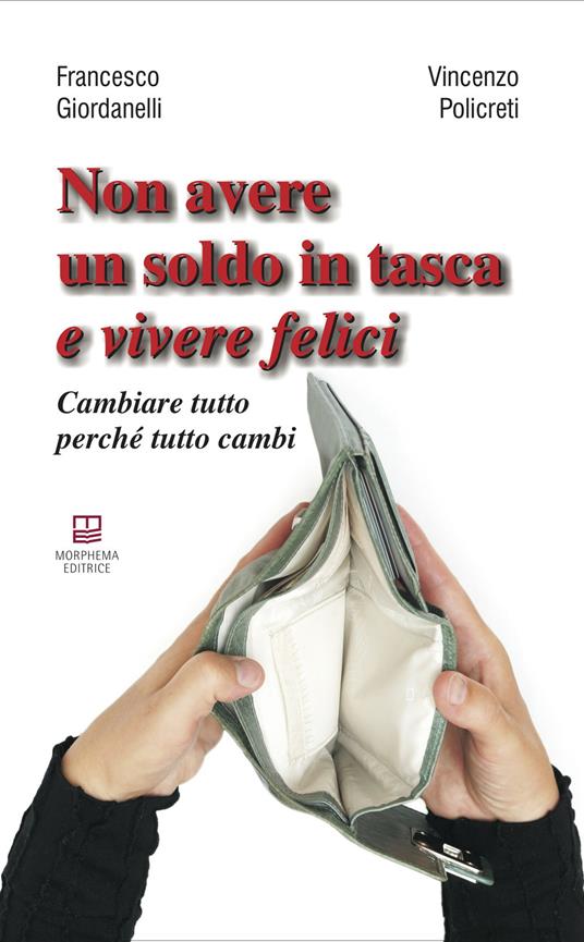 Non avere un soldo in tasca e vivere felici. Cambiare tutto perché tutto cambi - Francesco Giordanelli,Vincenzo Policreti - copertina