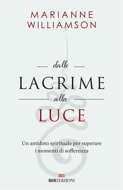 Dalle lacrime alla luce. Un antidoto spirituale per superare i momenti di sofferenza - Marianne Williamson,Arianna Bevilacqua - ebook