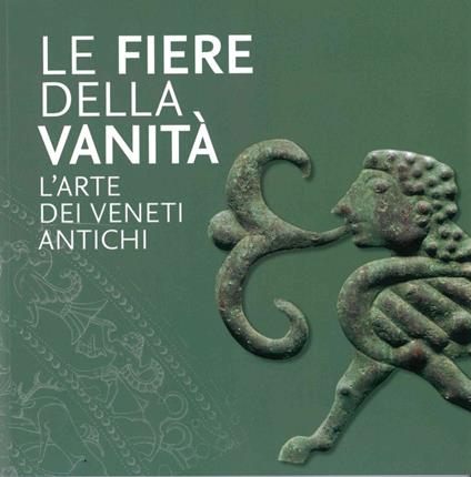 Le Fiere della Vanità. L'arte dei Veneti antichi. Catalogo della mostra (Este, Museo Nazionale Atestino, 28 maggio-3 ottobre 2021). Ediz. illustrata - Federica Gonzato,Barbara Grassi,Diego Voltolini - copertina