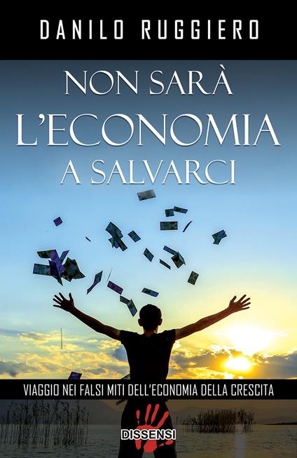 Non sarà l'economia a salvarci. Viaggio nei falsi miti dell'economia della crescita - Danilo Ruggiero - copertina