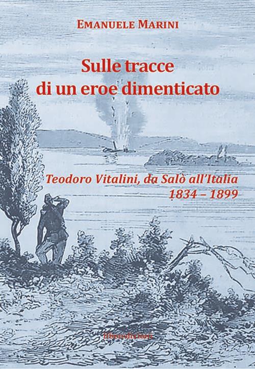 Sulle tracce di un eroe dimenticato. Teodoro Vitalini, da Salò all'Italia (1834-1899) - Emanuele Marini - copertina