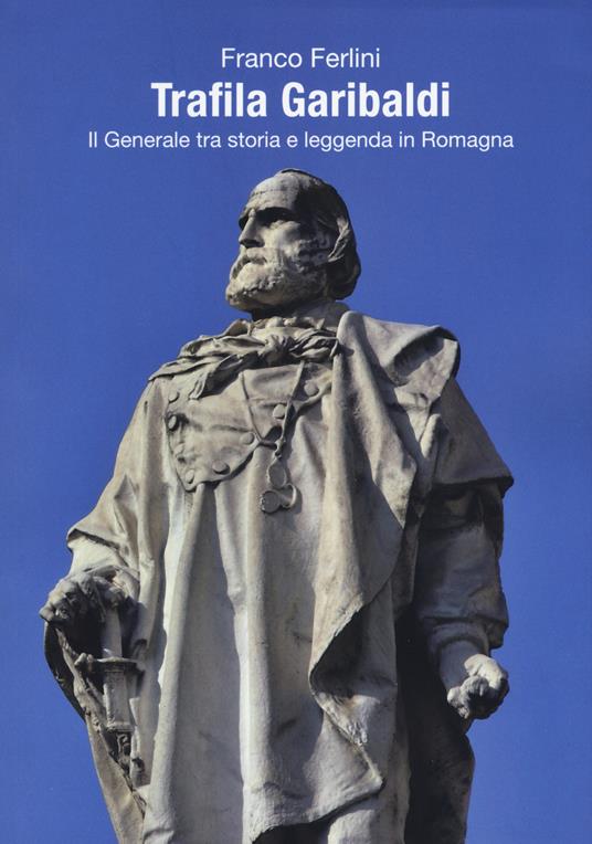 Trafila Garibaldi. Il generale tra storia e leggenda in Romagna - Franco Ferlini - copertina