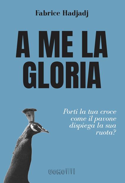 A me la gloria. Porti la tua croce come il pavone dispiega la sua ruota? - Fabrice Hadjadji - copertina