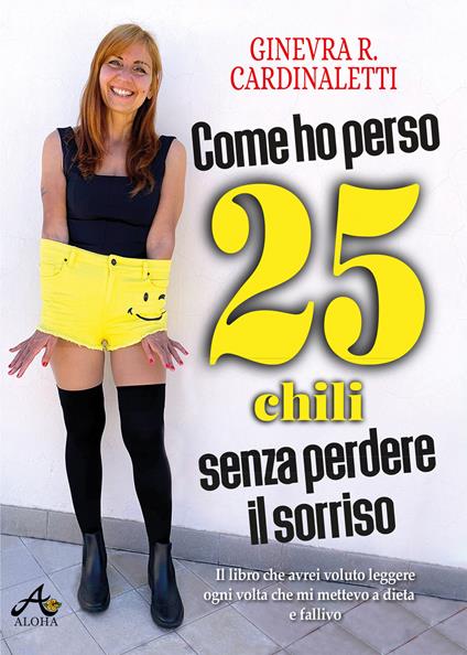 Come ho perso 25 chili senza perdere il sorriso. Il libro che avrei voluto leggere ogni volta che mi mettevo a dieta e fallivo - Ginevra Roberta Cardinaletti - copertina