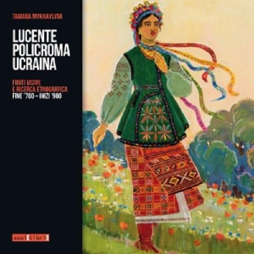 Lucente policroma Ucraina. Fonti visive e ricerca etnografica, fine '700-inizi '900 - Tamara Mykhaylyak - copertina