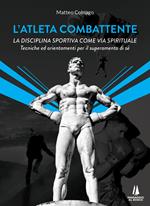 L'atleta combattente. La disciplina sportiva come via spirituale. Tecniche ed orientamenti per il superamento di sé