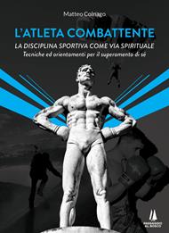 L' atleta combattente. La disciplina sportiva come via spirituale. Tecniche ed orientamenti per il superamento di sé