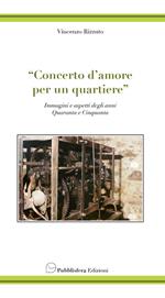 Concerto d'amore per un quartiere. Immagini e aspetti degli anni quaranta e cinquanta