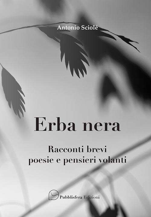 Erba nera. Racconti brevi, poesie e pensieri volanti - Antonio Sciolè - copertina