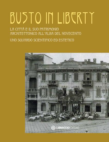 Busto in Liberty. La città e il suo patrimonio architettonico all'alba del Novecento. Uno sguardo scientifico ed estetico. Ediz. illustrata - copertina