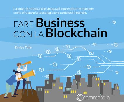 Fare Business con la Blockchain. La guida strategica ad imprenditori e manager come sfruttare la tecnologia che cambierà il mondo - Enrico Talin - copertina