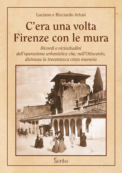 C'era una volta Firenze con le mura. Ricordi e vicissitudini dell’operazione urbanistica che, nell’Ottocento, distrusse la trecentesca cinta muraria - Luciano Artusi,Ricciardo Artusi - copertina