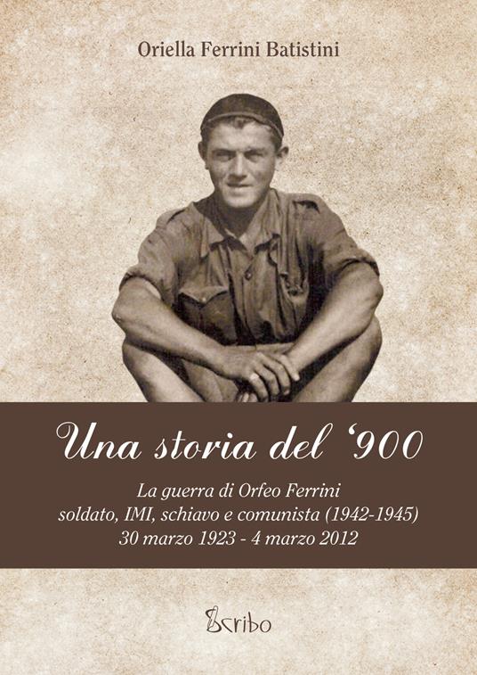 Una storia del '900. La guerra di Orfeo Ferrini, soldato IMI, schiavo e comunista (1942-1945), 30 marzo 1923 - 4 marzo 2012 - Oriella Ferrini Batistini - copertina