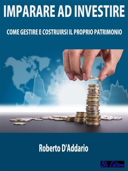 Imparare ad investire. Come gestire e costruirsi il proprio patrimonio - Roberto D'Addario - ebook