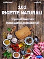 101 ricette naturali. Per prenderti davvero cura della tua salute e di quella dei tuoi figli