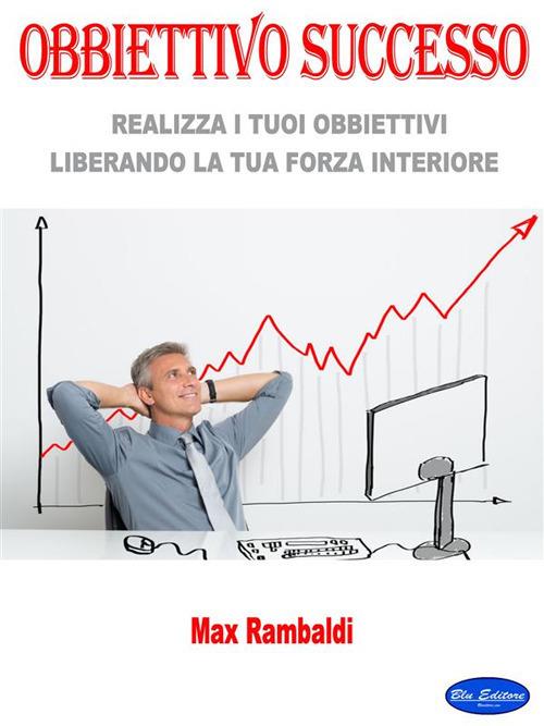 Obbiettivo successo. Realizza i tuoi obbiettivi liberando la tua forza interiore - Max Rambaldi - ebook