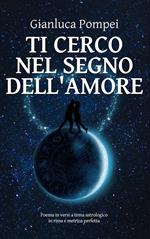 Ti cerco nel segno dell'amore. Poema in versi a tema astrologico in rima e metrica perfetta