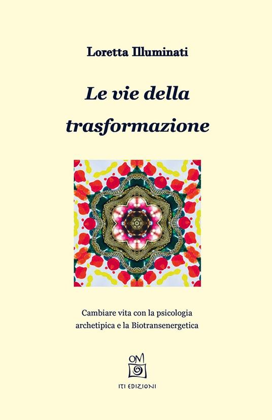 Le vie della trasformazione. Cambiare vita con la psicologia archetipica e la biotransenergetica - Loretta Illuminati - copertina