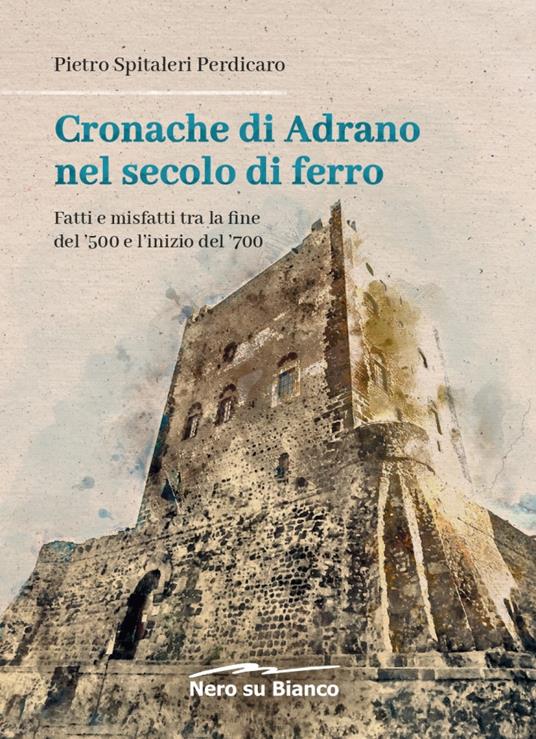 Cronache di Adrano nel secolo di ferro. Fatti e misfatti tra la fine del '500 e l'inizio del '700 - Pietro Spitaleri Perdicaro - copertina