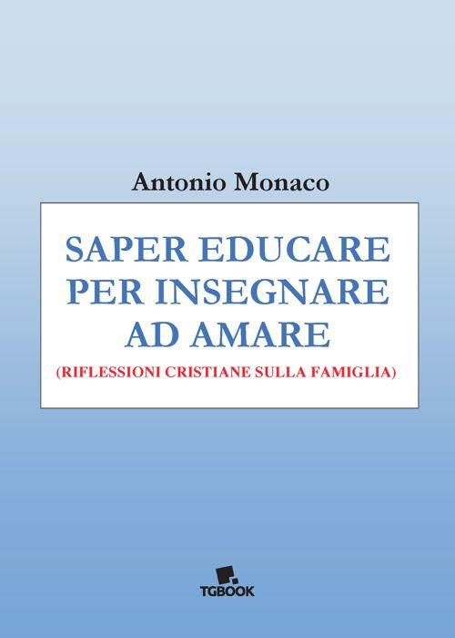 Saper educare per insegnare ad amare. Riflessioni cristiane sulla famiglia - Antonio Monaco - copertina