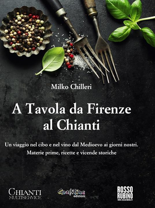 A tavola da Firenze al Chianti. Un viaggio nel cibo e nel vino dal Medioevo ai giorni nostri. Materie prime, ricette e vicende storiche - Milko Chilleri - copertina