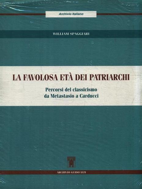 La favolosa età dei patriarchi. Percorsi del classicismo da Metastasio a Carducci - William Spaggiari - 4