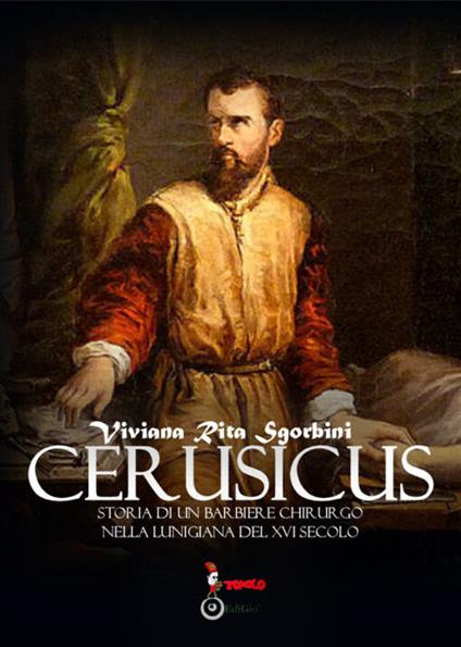 Cerusicus. Storia di un barbiere chirurgo nella Lunigiana del XVI Secolo - Viviana Rita Sgorbini - copertina